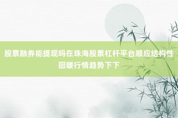 股票融券能提现吗在珠海股票杠杆平台顺应结构性回暖行情趋势下下