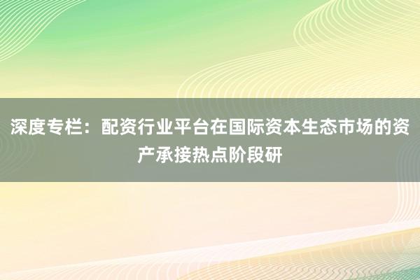 深度专栏：配资行业平台在国际资本生态市场的资产承接热点阶段研