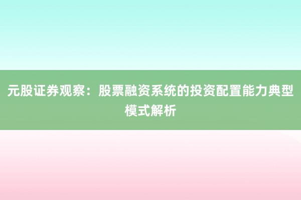 元股证券观察：股票融资系统的投资配置能力典型模式解析