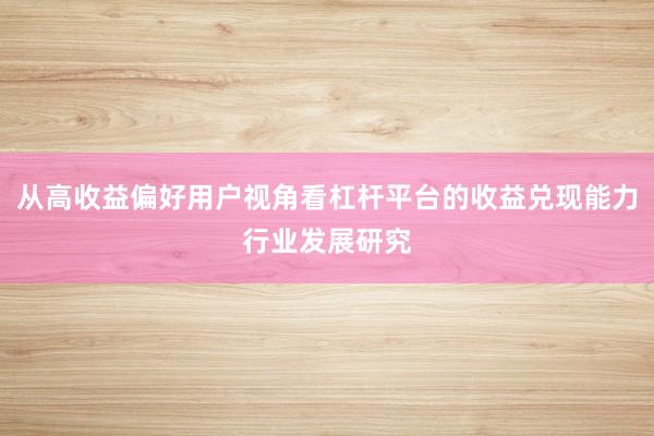 从高收益偏好用户视角看杠杆平台的收益兑现能力行业发展研究