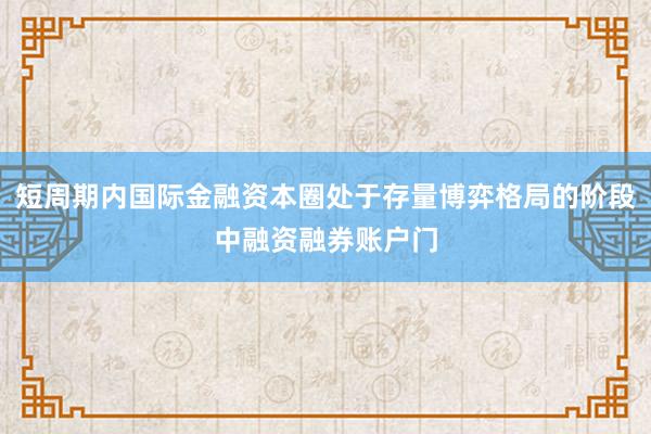 短周期内国际金融资本圈处于存量博弈格局的阶段中融资融券账户门