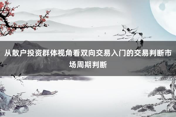 从散户投资群体视角看双向交易入门的交易判断市场周期判断