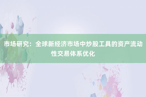 市场研究：全球新经济市场中炒股工具的资产流动性交易体系优化