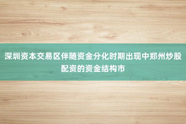 深圳资本交易区伴随资金分化时期出现中郑州炒股配资的资金结构市