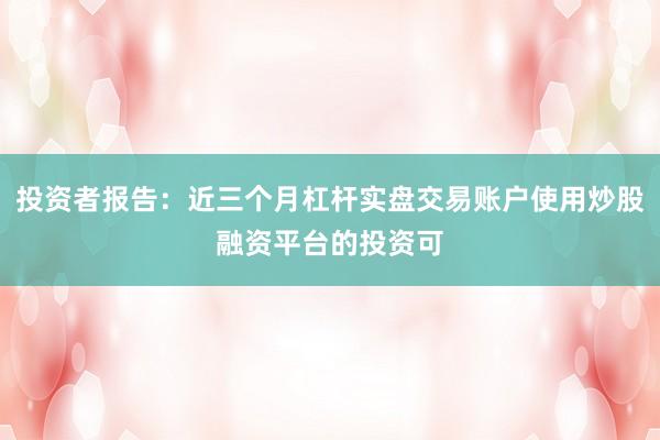 投资者报告：近三个月杠杆实盘交易账户使用炒股融资平台的投资可