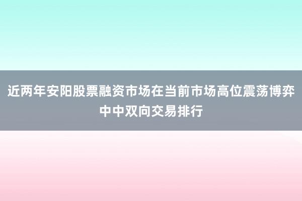 近两年安阳股票融资市场在当前市场高位震荡博弈中中双向交易排行
