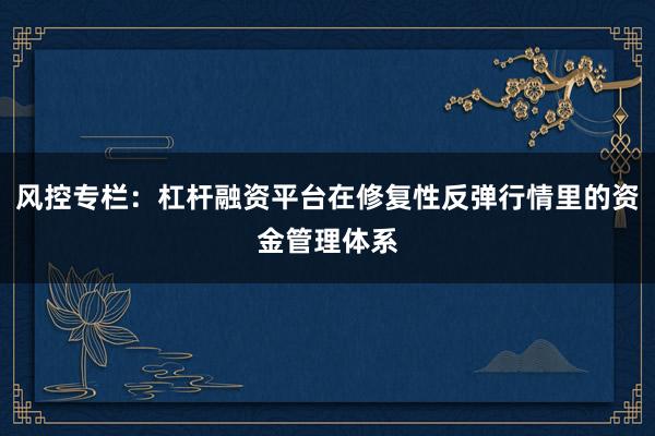 风控专栏：杠杆融资平台在修复性反弹行情里的资金管理体系