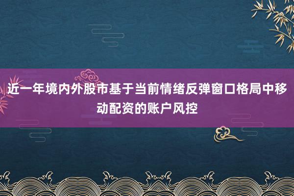 近一年境内外股市基于当前情绪反弹窗口格局中移动配资的账户风控