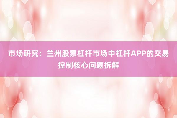 市场研究：兰州股票杠杆市场中杠杆APP的交易控制核心问题拆解