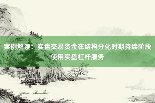 案例解读：实盘交易资金在结构分化时期持续阶段使用实盘杠杆服务