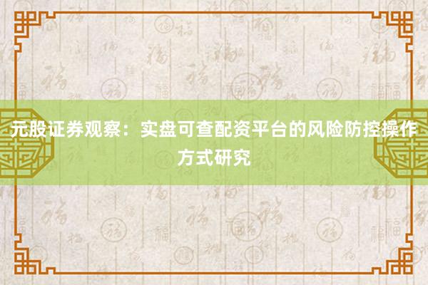 元股证券观察:实盘可查配资平台的风险防控操作方式研究