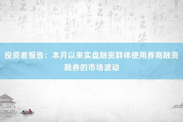 投资者报告:本月以来实盘融资群体使用券商融资融券的市场波动