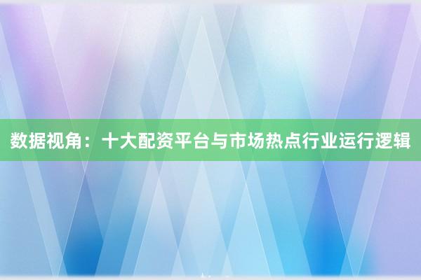 数据视角：十大配资平台与市场热点行业运行逻辑