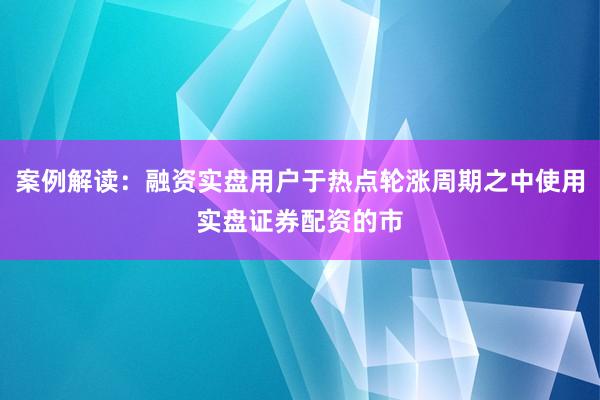 案例解读：融资实盘用户于热点轮涨周期之中使用实盘证券配资的市