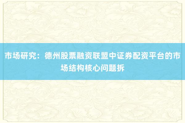 市场研究：德州股票融资联盟中证券配资平台的市场结构核心问题拆