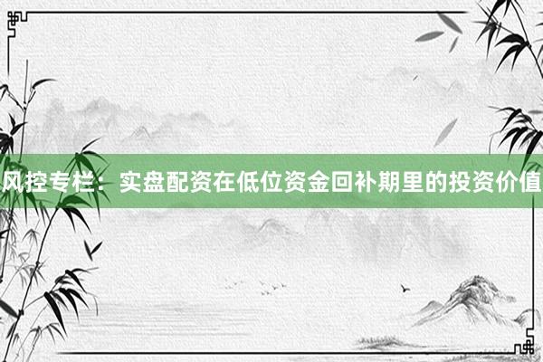 风控专栏：实盘配资在低位资金回补期里的投资价值