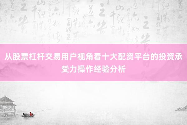 从股票杠杆交易用户视角看十大配资平台的投资承受力操作经验分析