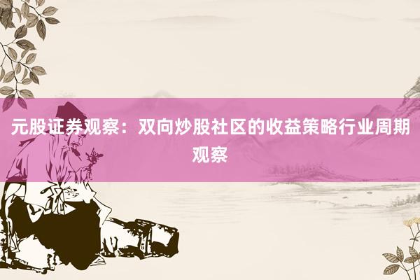 元股证券观察：双向炒股社区的收益策略行业周期观察