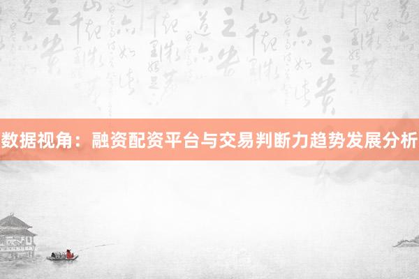 数据视角：融资配资平台与交易判断力趋势发展分析