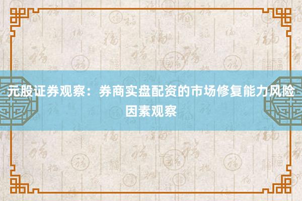 元股证券观察：券商实盘配资的市场修复能力风险因素观察