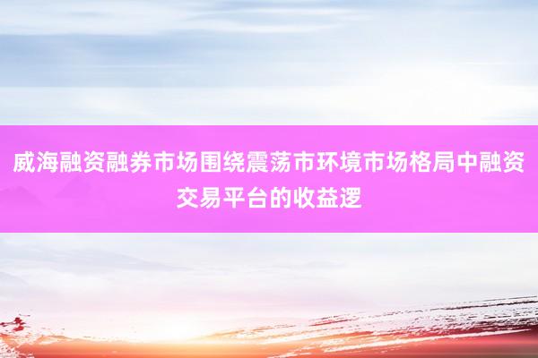 威海融资融券市场围绕震荡市环境市场格局中融资交易平台的收益逻
