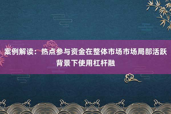 案例解读：热点参与资金在整体市场市场局部活跃背景下使用杠杆融