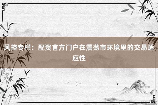 风控专栏：配资官方门户在震荡市环境里的交易适应性