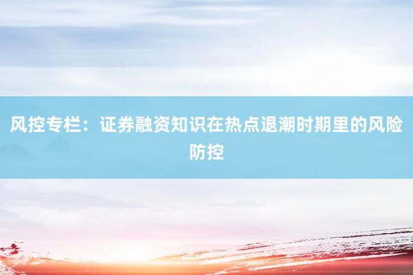 风控专栏：证券融资知识在热点退潮时期里的风险防控