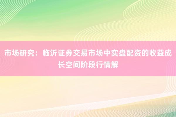 市场研究：临沂证券交易市场中实盘配资的收益成长空间阶段行情解