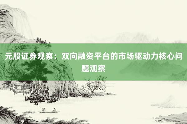 元股证券观察：双向融资平台的市场驱动力核心问题观察