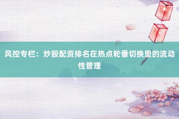 风控专栏：炒股配资排名在热点轮番切换里的流动性管理