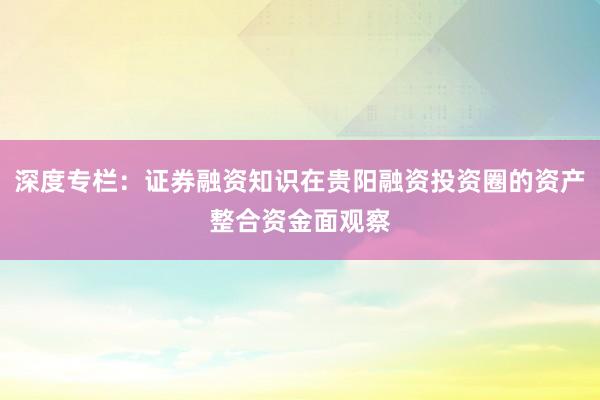 深度专栏：证券融资知识在贵阳融资投资圈的资产整合资金面观察