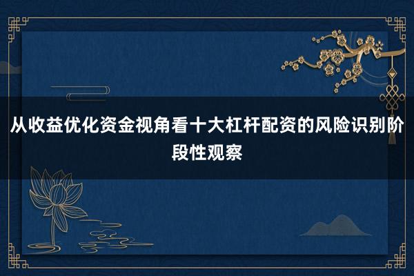 从收益优化资金视角看十大杠杆配资的风险识别阶段性观察