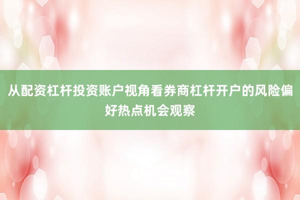 从配资杠杆投资账户视角看券商杠杆开户的风险偏好热点机会观察