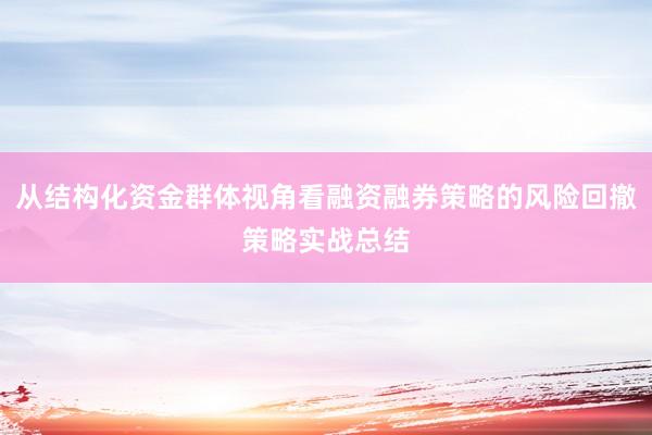 从结构化资金群体视角看融资融券策略的风险回撤策略实战总结