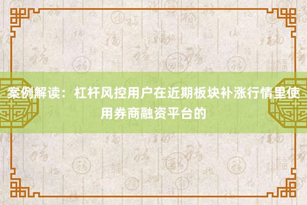 案例解读：杠杆风控用户在近期板块补涨行情里使用券商融资平台的