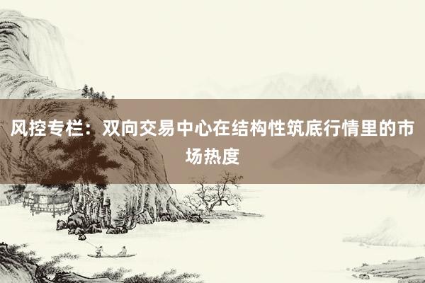 风控专栏：双向交易中心在结构性筑底行情里的市场热度