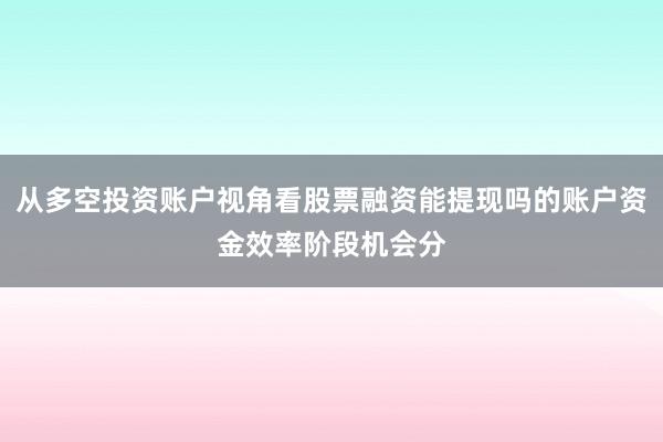 从多空投资账户视角看股票融资能提现吗的账户资金效率阶段机会分