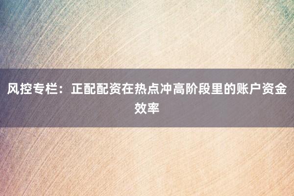 风控专栏：正配配资在热点冲高阶段里的账户资金效率