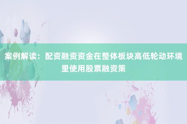 案例解读：配资融资资金在整体板块高低轮动环境里使用股票融资策