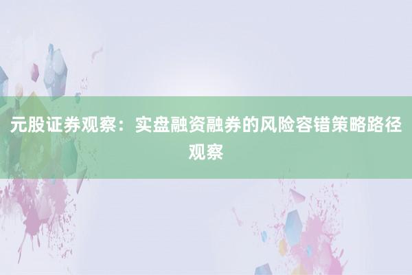 元股证券观察：实盘融资融券的风险容错策略路径观察