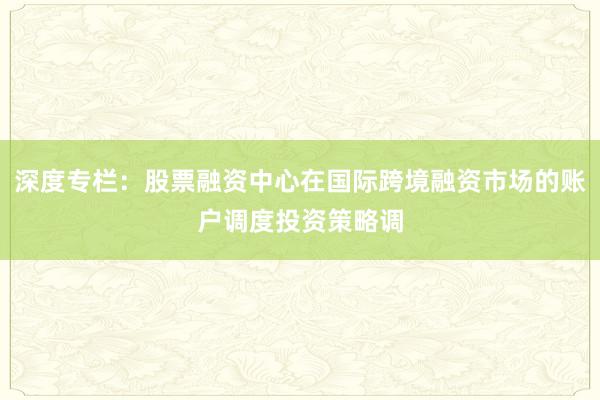 深度专栏:股票融资中心在国际跨境融资市场的账户调度投资策略调