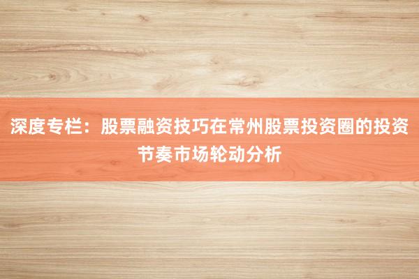 深度专栏：股票融资技巧在常州股票投资圈的投资节奏市场轮动分析