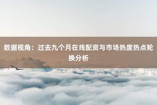 数据视角：过去九个月在线配资与市场热度热点轮换分析