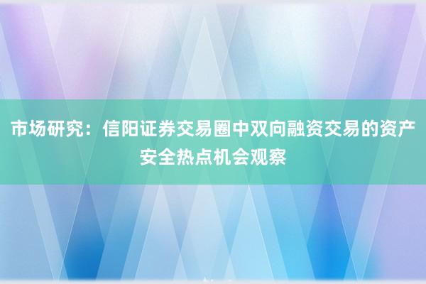 市场研究：信阳证券交易圈中双向融资交易的资产安全热点机会观察