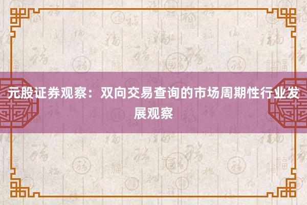 元股证券观察：双向交易查询的市场周期性行业发展观察