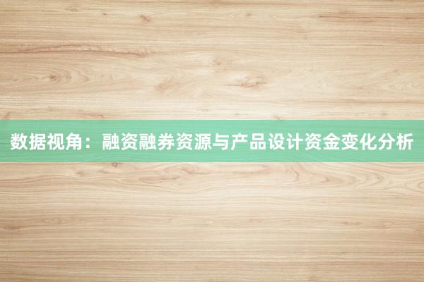 数据视角：融资融券资源与产品设计资金变化分析