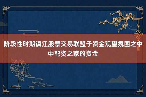 阶段性时期镇江股票交易联盟于资金观望氛围之中中配资之家的资金