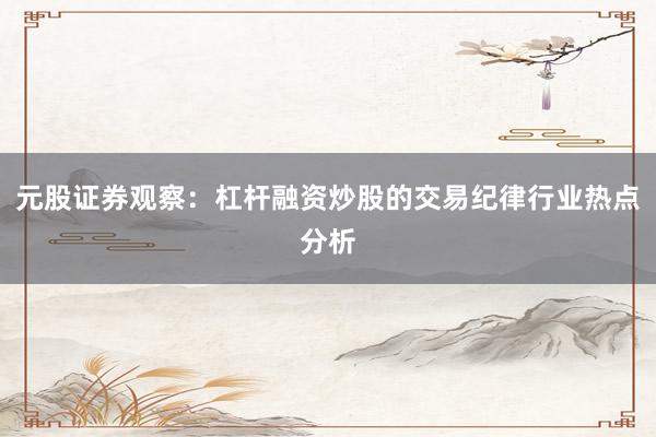 元股证券观察：杠杆融资炒股的交易纪律行业热点分析