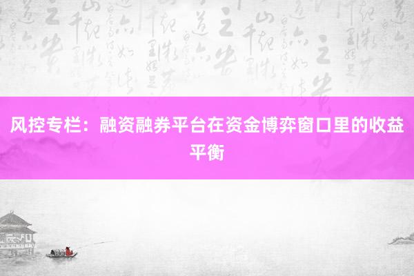 风控专栏：融资融券平台在资金博弈窗口里的收益平衡